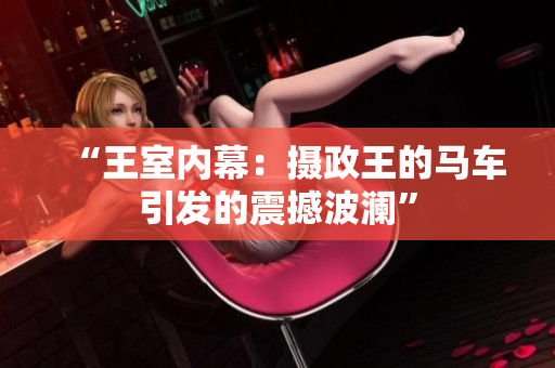 “王室內(nèi)幕：攝政王的馬車引發(fā)的震撼波瀾”
