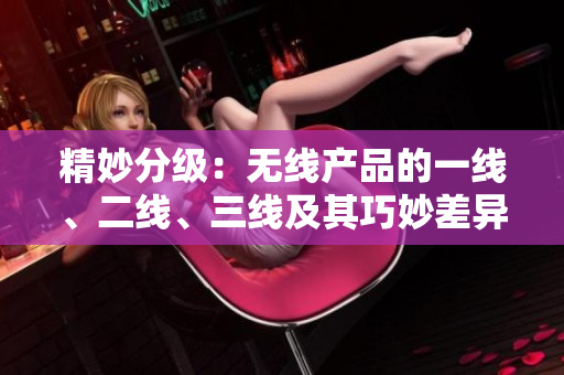 精妙分級：無線產(chǎn)品的一線、二線、三線及其巧妙差異