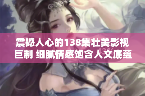 震撼人心的138集壯美影視巨制 細膩情感飽含人文底蘊  豆瓣高分力薦