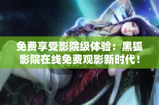 免費享受影院級體驗：黑狐影院在線免費觀影新時代！