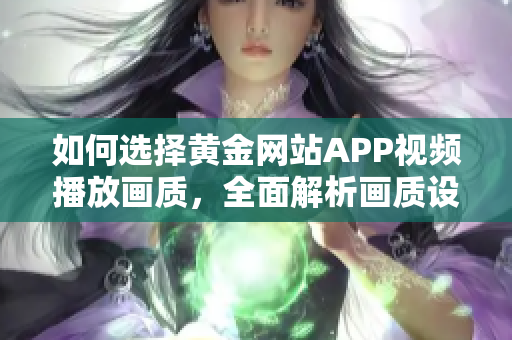 如何選擇黃金網(wǎng)站APP視頻播放畫質(zhì)，全面解析畫質(zhì)設(shè)置對觀影體驗的影響