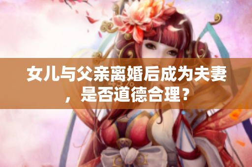 女兒與父親離婚后成為夫妻，是否道德合理？