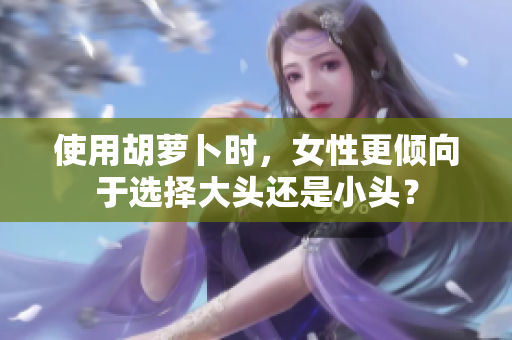 使用胡蘿卜時，女性更傾向于選擇大頭還是小頭？