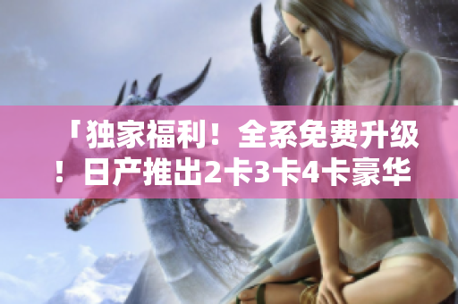 「獨家福利！全系免費升級！日產(chǎn)推出2卡3卡4卡豪華禮遇」