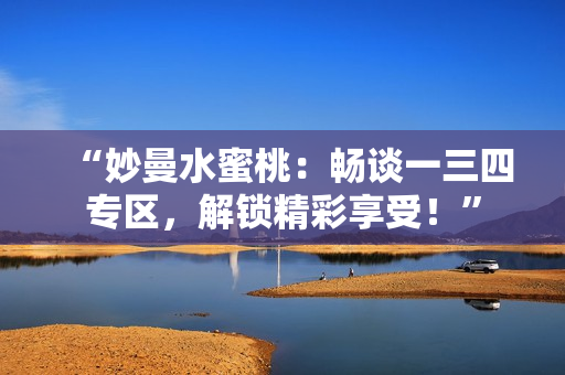 “妙曼水蜜桃：暢談一三四專區(qū)，解鎖精彩享受！”