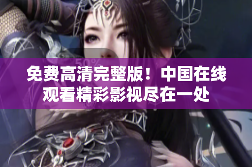 免費高清完整版！中國在線觀看精彩影視盡在一處