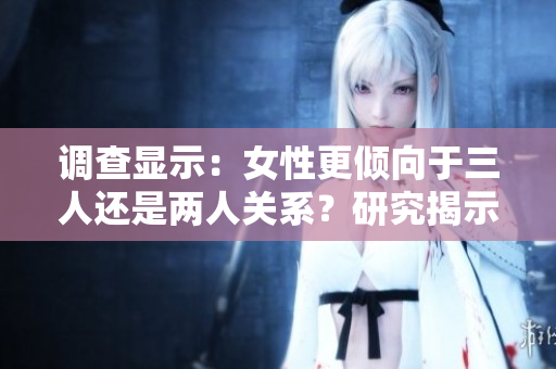 調(diào)查顯示：女性更傾向于三人還是兩人關(guān)系？研究揭示她們的選擇與心理