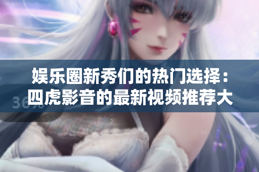 娛樂圈新秀們的熱門選擇：四虎影音的最新視頻推薦大揭秘！