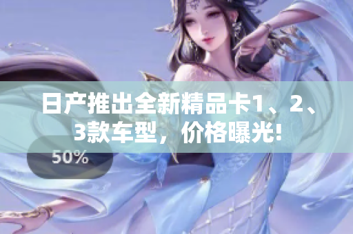 日產(chǎn)推出全新精品卡1、2、3款車(chē)型，價(jià)格曝光!
