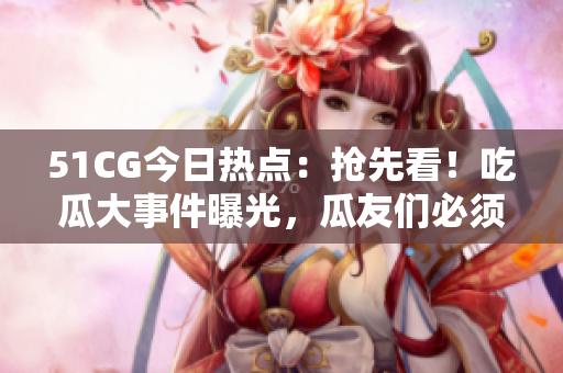 51CG今日熱點(diǎn)：搶先看！吃瓜大事件曝光，瓜友們必須掌握的熱門(mén)話(huà)題