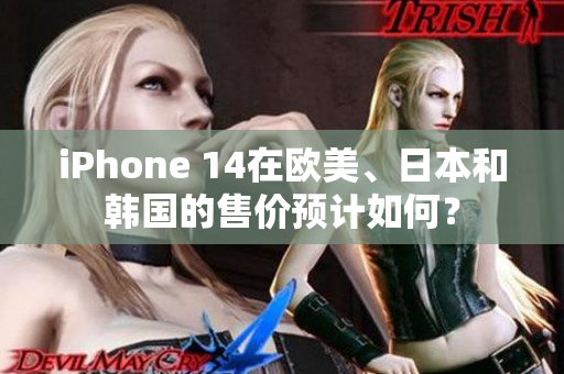 iPhone 14在歐美、日本和韓國(guó)的售價(jià)預(yù)計(jì)如何？