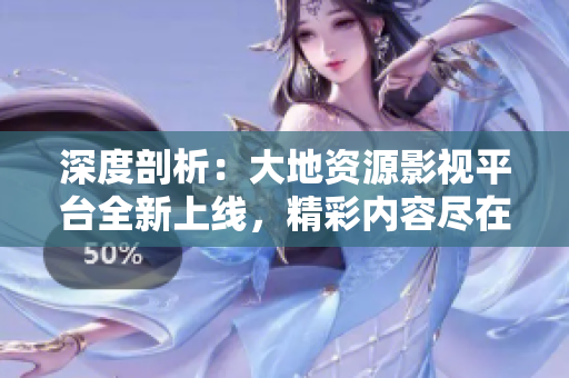 深度剖析：大地資源影視平臺(tái)全新上線，精彩內(nèi)容盡在觸手可及