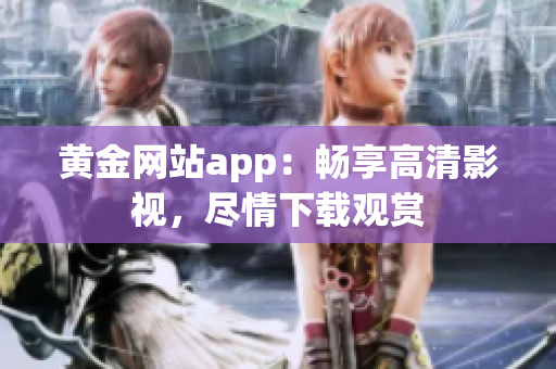 黃金網(wǎng)站app：暢享高清影視，盡情下載觀賞