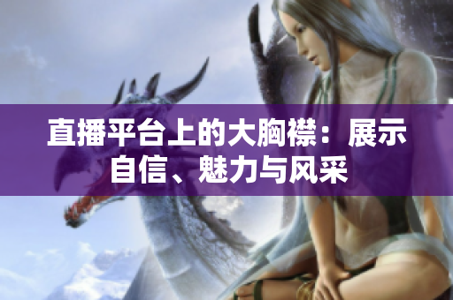 直播平臺(tái)上的大胸襟：展示自信、魅力與風(fēng)采