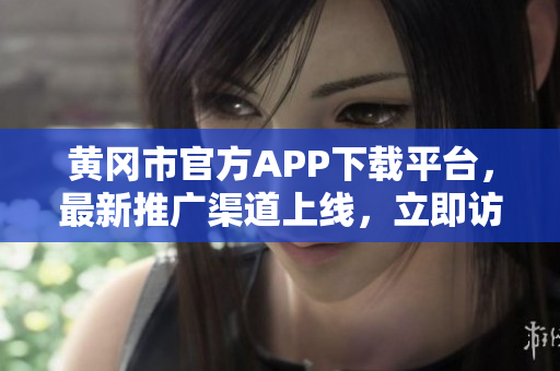 黃岡市官方APP下載平臺(tái)，最新推廣渠道上線，立即訪問(wèn)了解更多信息