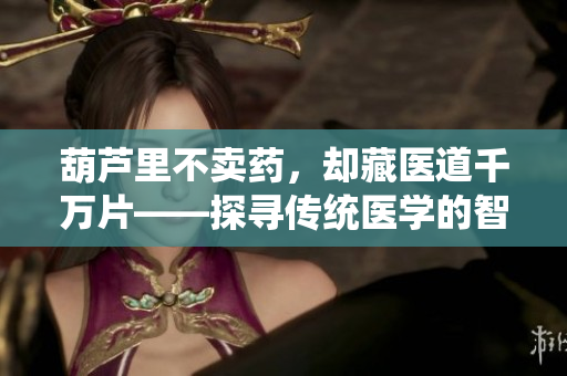 葫蘆里不賣(mài)藥，卻藏醫(yī)道千萬(wàn)片——探尋傳統(tǒng)醫(yī)學(xué)的智慧