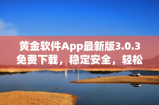 黃金軟件App最新版3.0.3免費(fèi)下載，穩(wěn)定安全，輕松裝載