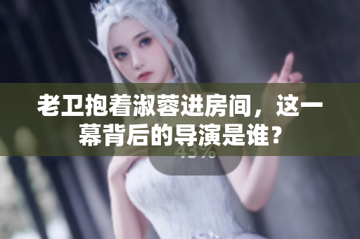 老衛(wèi)抱著淑蓉進房間，這一幕背后的導演是誰？