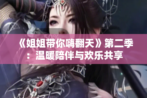 《姐姐帶你嗨翻天》第二季：溫暖陪伴與歡樂(lè)共享