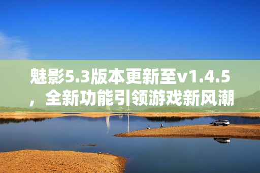 魅影5.3版本更新至v1.4.5，全新功能引領游戲新風潮