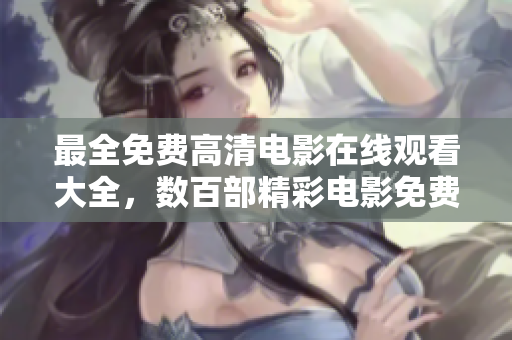 最全免費高清電影在線觀看大全，數(shù)百部精彩電影免費觀看，高清畫質(zhì)享受電影盛宴
