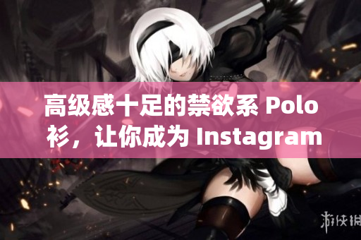 高級(jí)感十足的禁欲系 Polo 衫，讓你成為 Instagram 時(shí)尚達(dá)人