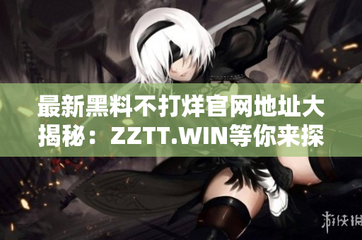 最新黑料不打烊官網(wǎng)地址大揭秘：ZZTT.WIN等你來(lái)探索！