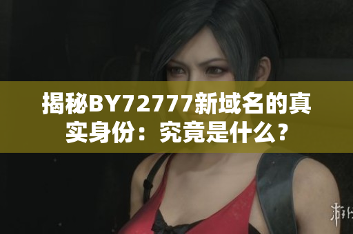 揭秘BY72777新域名的真實(shí)身份：究竟是什么？