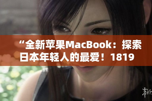 “全新蘋果MacBook：探索日本年輕人的最愛！1819歲獨家解讀”