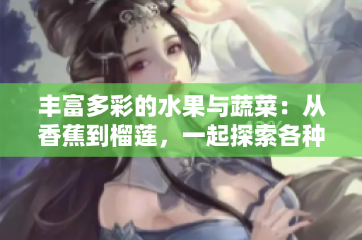 豐富多彩的水果與蔬菜：從香蕉到榴蓮，一起探索各種美味和營(yíng)養(yǎng)的來源！