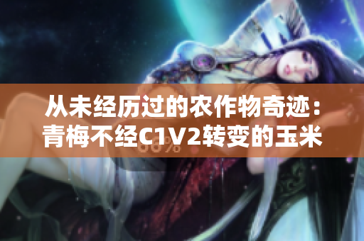 從未經(jīng)歷過的農(nóng)作物奇跡：青梅不經(jīng)C1V2轉(zhuǎn)變的玉米引領(lǐng)農(nóng)業(yè)革命