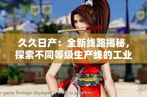 久久日產(chǎn)：全新線路揭秘，探索不同等級(jí)生產(chǎn)線的工業(yè)奇跡