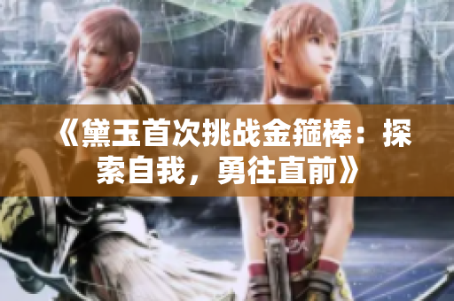 《黛玉首次挑戰(zhàn)金箍棒：探索自我，勇往直前》