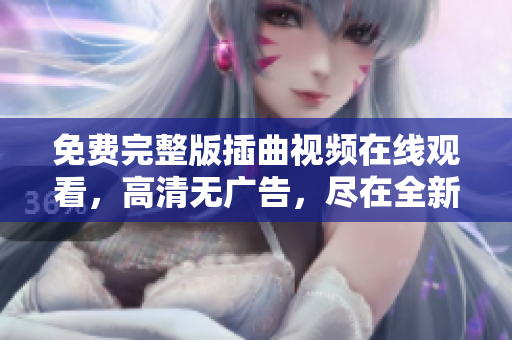 免費完整版插曲視頻在線觀看，高清無廣告，盡在全新播放平臺