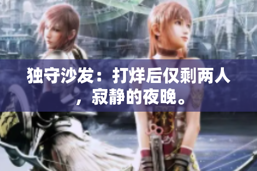 獨守沙發(fā)：打烊后僅剩兩人，寂靜的夜晚。