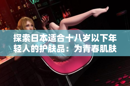探索日本適合十八歲以下年輕人的護膚品：為青春肌膚帶來的清新呵護