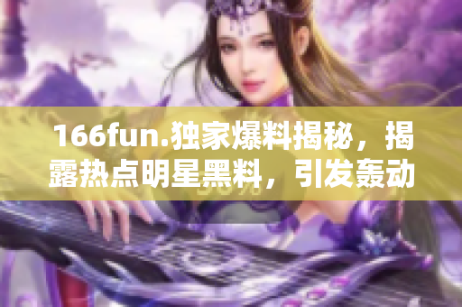 166fun.獨家爆料揭秘，揭露熱點明星黑料，引發(fā)轟動風波