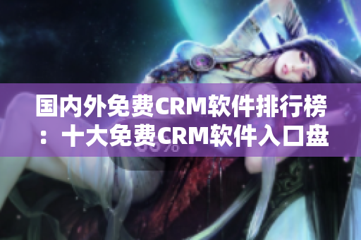 國(guó)內(nèi)外免費(fèi)CRM軟件排行榜：十大免費(fèi)CRM軟件入口盤點(diǎn)