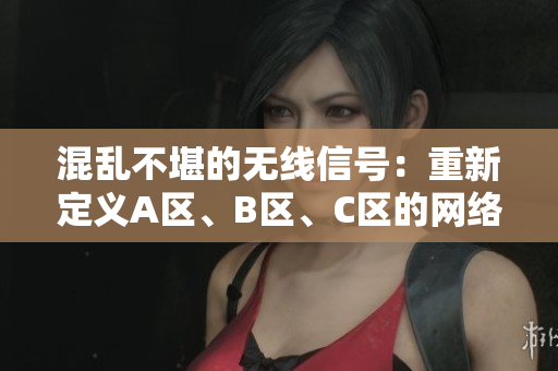 混亂不堪的無線信號：重新定義A區(qū)、B區(qū)、C區(qū)的網(wǎng)絡邊界