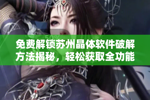 免費(fèi)解鎖蘇州晶體軟件破解方法揭秘，輕松獲取全功能體驗(yàn)