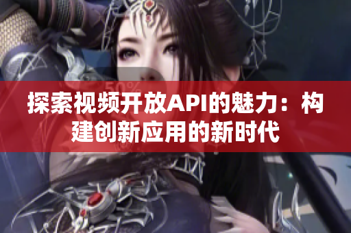 探索視頻開放API的魅力：構(gòu)建創(chuàng)新應(yīng)用的新時代