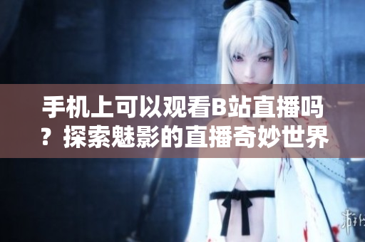 手機(jī)上可以觀(guān)看B站直播嗎？探索魅影的直播奇妙世界