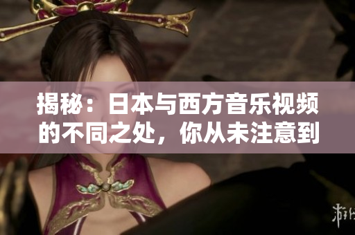 揭秘：日本與西方音樂視頻的不同之處，你從未注意到的視聽差異！
