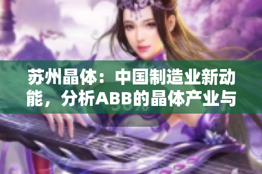 蘇州晶體：中國(guó)制造業(yè)新動(dòng)能，分析ABB的晶體產(chǎn)業(yè)與發(fā)展路徑