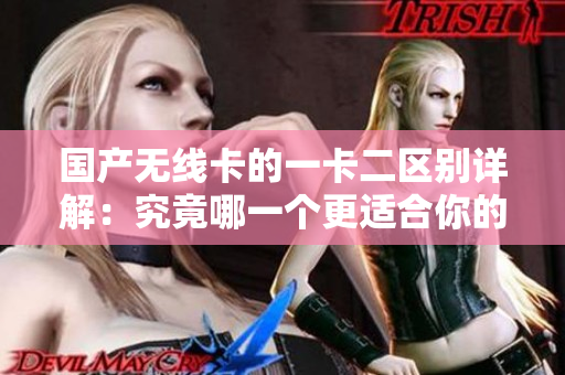 國產(chǎn)無線卡的一卡二區(qū)別詳解：究竟哪一個更適合你的需求？