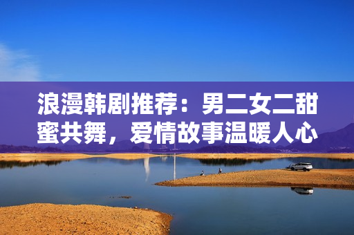 浪漫韓劇推薦：男二女二甜蜜共舞，愛(ài)情故事溫暖人心