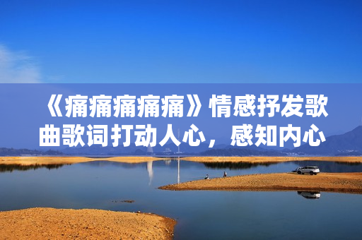 《痛痛痛痛痛》情感抒發(fā)歌曲歌詞打動(dòng)人心，感知內(nèi)心情感的歌詞分享