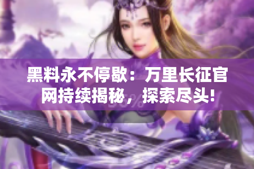 黑料永不停歇：萬里長征官網(wǎng)持續(xù)揭秘，探索盡頭!