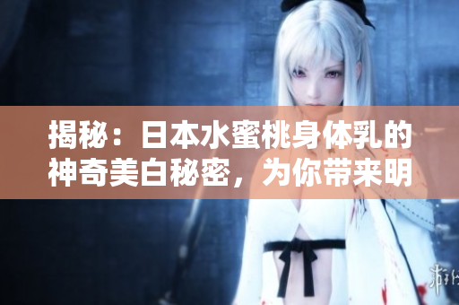 揭秘：日本水蜜桃身體乳的神奇美白秘密，為你帶來明亮肌膚的驚人效果！