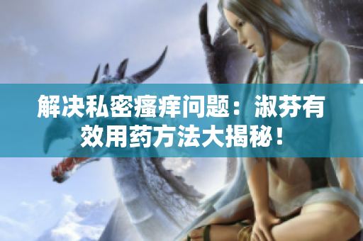 解決私密瘙癢問題：淑芬有效用藥方法大揭秘！